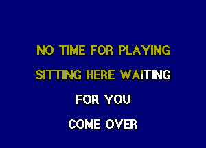 N0 TIME FOR PLAYING

SITTING HERE WAITING
FOR YOU
COME OVER