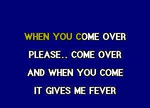 WHEN YOU COME OVER

PLEASE. COME OVER
AND WHEN YOU COME
IT GIVES ME FEVER