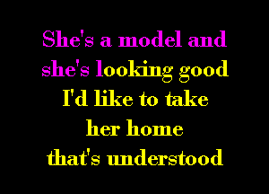 She's a model and
she's looldng good
I'd like to take

her home

that's understood l