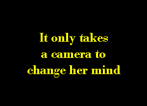 It only takes

a camera to

change her mind