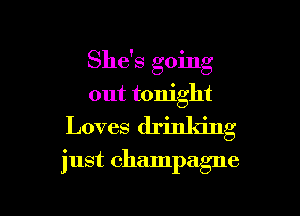 She's going

out tonight
Loves drinking
just champagne