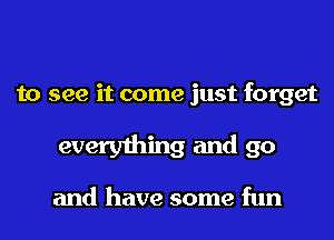 to see it come just forget

everything and go

and have some fun