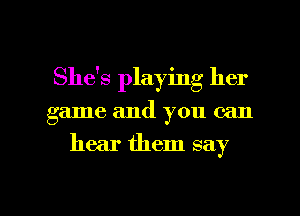 She's playing her

game and you can

hear them say

g
