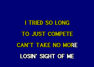 I TRIED SO LONG

T0 JUST COMPETE
CAN'T TAKE NO MORE
LOSIN' SIGHT OF ME