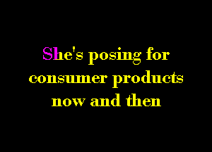 She's posing for
consumer products
now and then
