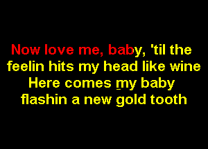 Now love me, baby, 'til the
feelin hits my head like wine
Here comes my baby
flashin a new gold tooth