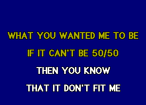 WHAT YOU WANTED ME TO BE

IF IT CAN'T BE 5050
THEN YOU KNOW
THAT IT DON'T FIT ME