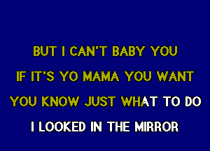 BUT I CAN'T BABY YOU

IF IT'S Y0 MAMA YOU WANT
YOU KNOW JUST WHAT TO DO
I LOOKED IN THE MIRROR
