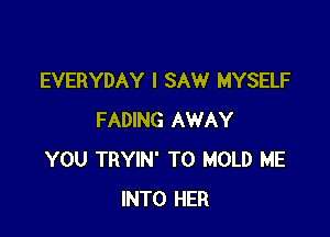 EVERYDAY I SAW MYSELF

FADING AWAY
YOU TRYIN' TO HOLD ME
INTO HER