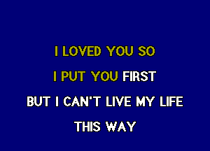 I LOVED YOU SO

I PUT YOU FIRST
BUT I CAN'T LIVE MY LIFE
THIS WAY