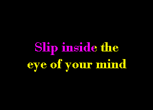 Slip inside the

eye of your mind