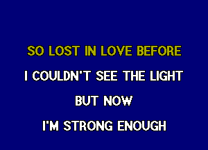 SO LOST IN LOVE BEFORE

l COULDN'T SEE THE LIGHT
BUT NOW
I'M STRONG ENOUGH