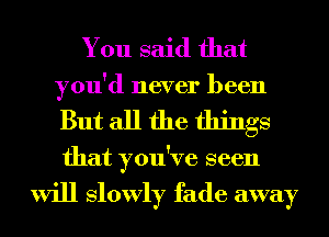 You said that
you'd never been
But all the things
that you've seen

will Slowly fade away