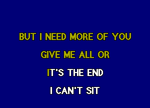 BUT I NEED MORE OF YOU

GIVE ME ALL 0R
IT'S THE END
I CAN'T SIT