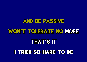 AND BE PASSIVE

WON'T TOLERATE NO MORE
THAT'S IT
I TRIED SO HARD TO BE