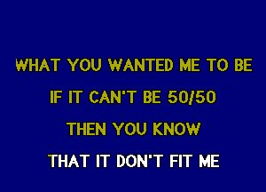 WHAT YOU WANTED ME TO BE

IF IT CAN'T BE 5050
THEN YOU KNOW
THAT IT DON'T FIT ME