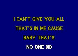 I CAN'T GIVE YOU ALL

THAT'S IN ME CAUSE
BABY THAT'S
NO ONE DID