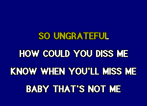 SO UNGRATEFUL

HOW COULD YOU DISS ME
KNOW WHEN YOU'LL MISS ME
BABY THAT'S NOT ME