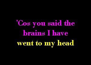 'Cos you said the

brains I have
went to my head