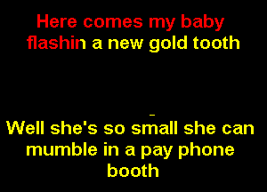 Here comes my baby
flashin a new gold tooth

Well she's so snzlall she can
mumble in a pay phone
booth