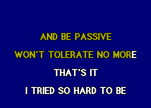 AND BE PASSIVE

WON'T TOLERATE NO MORE
THAT'S IT
I TRIED SO HARD TO BE