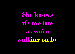 She knows

it's too late

as we're

walking on by