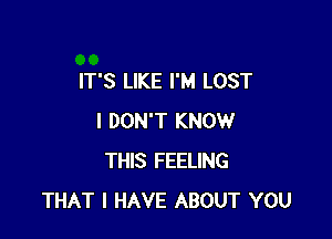 IT'S LIKE I'M LOST

I DON'T KNOW
THIS FEELING
THAT I HAVE ABOUT YOU