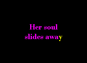 Her soul

slides away