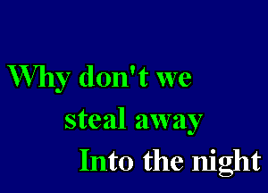 Why don't we

steal away
Into the night