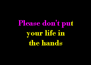 Please don't put

your life in
the hands