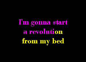 I'm gonna start

a revolution

from my bed