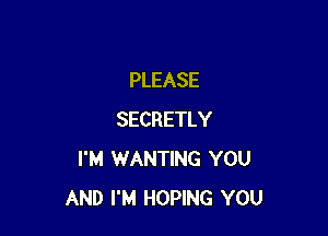 PLEASE

SECRETLY
I'M WANTING YOU
AND I'M HOPING YOU