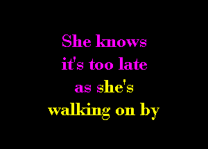 She knows

it's too late

as she's

walking on by