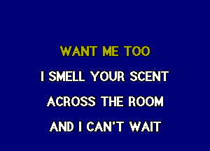 WANT ME TOO

I SMELL YOUR SCENT
ACROSS THE ROOM
AND I CAN'T WAIT