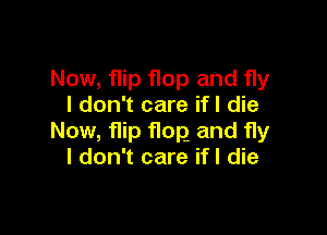 Now, flip flop and fly
I don't care ifl die

Now, flip flop and fly
I don't care ifl die