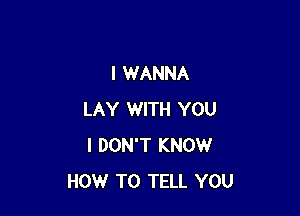 I WANNA

LAY WITH YOU
I DON'T KNOW
HOW TO TELL YOU