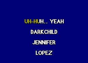 UH-HUH . . YEAH

DARKCHILD
JENNIFER
LOPEZ