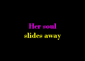 Her soul

slides away