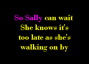 So Sally can wait
She knows it's

too late as she's

walking on by