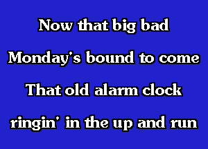 Now that big bad

Monday's bound to come
That old alarm clock

ringin' in the up and run