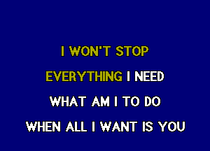 I WON'T STOP

EVERYTHING I NEED
WHAT AM I TO DO
WHEN ALL I WANT IS YOU