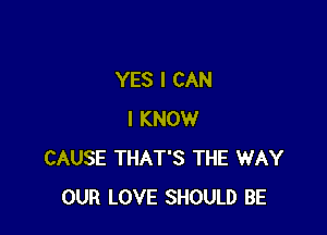 YES I CAN

I KNOW
CAUSE THAT'S THE WAY
OUR LOVE SHOULD BE