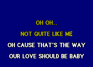 OH 0H..

NOT QUITE LIKE ME
0H CAUSE THAT'S THE WAY
OUR LOVE SHOULD BE BABY