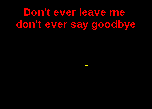 Don't ever leave me
don't ever say goodbye