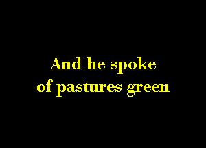 And he spoke

of pastures green