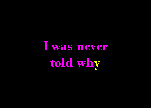 I was never

told why