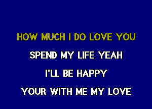HOW MUCH I DO LOVE YOU

SPEND MY LIFE YEAH
I'LL BE HAPPY
YOUR WITH ME MY LOVE