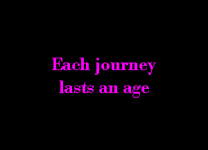 Each journey

lasts an age