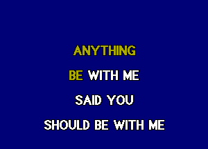 ANYTHING

BE WITH ME
SAID YOU
SHOULD BE WITH ME