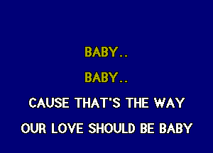 BABY . .

BABY..
CAUSE THAT'S THE WAY
OUR LOVE SHOULD BE BABY